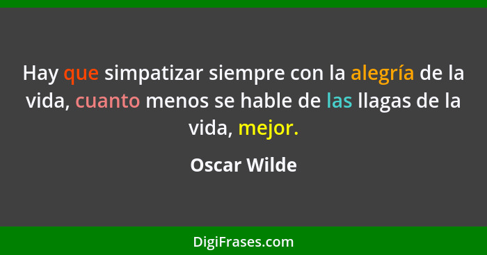 Hay que simpatizar siempre con la alegría de la vida, cuanto menos se hable de las llagas de la vida, mejor.... - Oscar Wilde