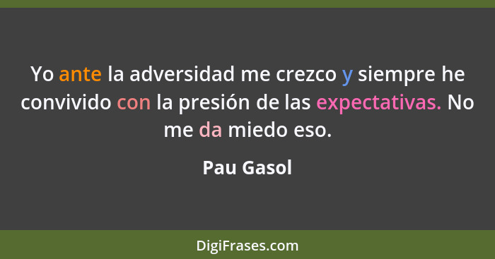 Yo ante la adversidad me crezco y siempre he convivido con la presión de las expectativas. No me da miedo eso.... - Pau Gasol