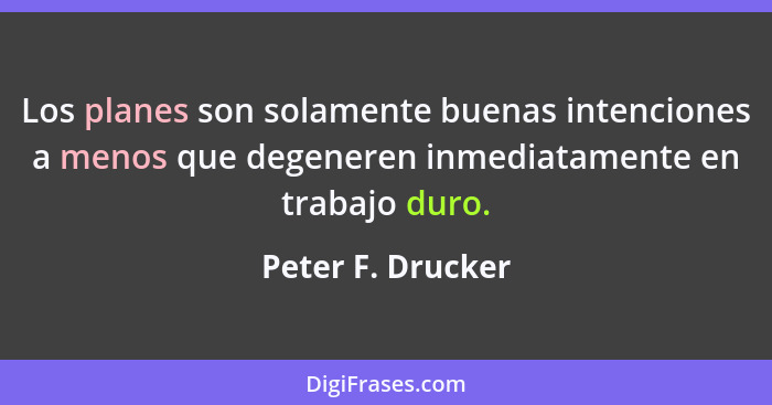 Los planes son solamente buenas intenciones a menos que degeneren inmediatamente en trabajo duro.... - Peter F. Drucker