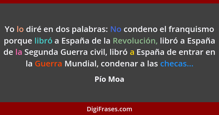 Yo lo diré en dos palabras: No condeno el franquismo porque libró a España de la Revolución, libró a España de la Segunda Guerra civil, libr... - Pío Moa
