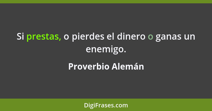 Si prestas, o pierdes el dinero o ganas un enemigo.... - Proverbio Alemán