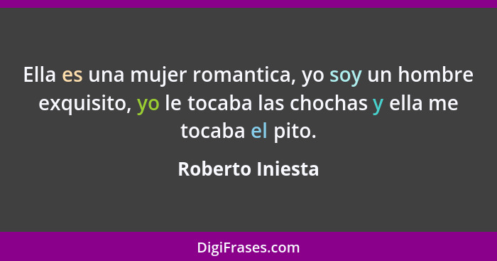 Ella es una mujer romantica, yo soy un hombre exquisito, yo le tocaba las chochas y ella me tocaba el pito.... - Roberto Iniesta