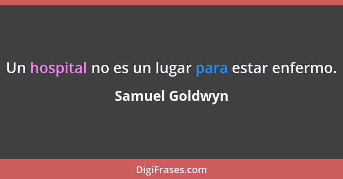 Un hospital no es un lugar para estar enfermo.... - Samuel Goldwyn