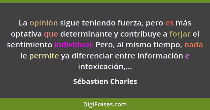 La opinión sigue teniendo fuerza, pero es más optativa que determinante y contribuye a forjar el sentimiento individual. Pero, al... - Sébastien Charles