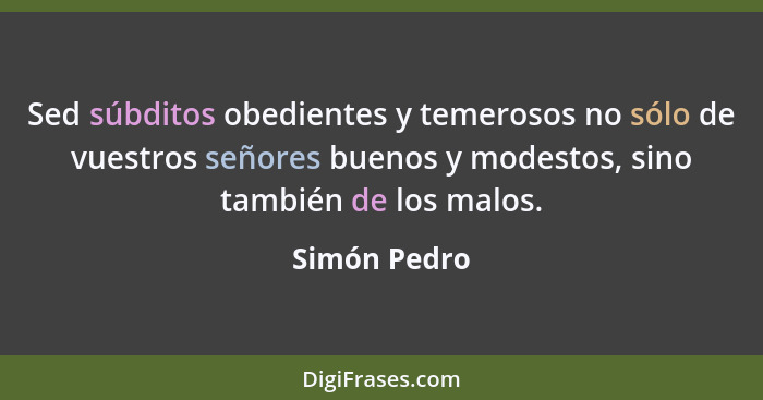 Sed súbditos obedientes y temerosos no sólo de vuestros señores buenos y modestos, sino también de los malos.... - Simón Pedro