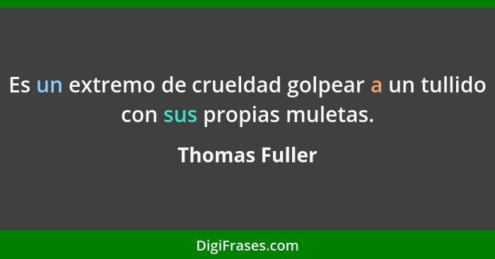 Es un extremo de crueldad golpear a un tullido con sus propias muletas.... - Thomas Fuller