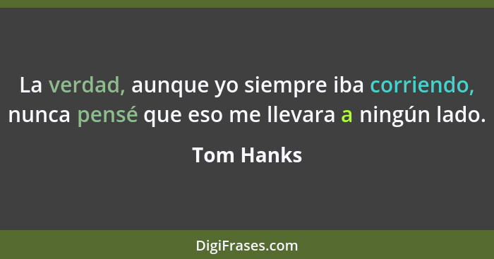 La verdad, aunque yo siempre iba corriendo, nunca pensé que eso me llevara a ningún lado.... - Tom Hanks