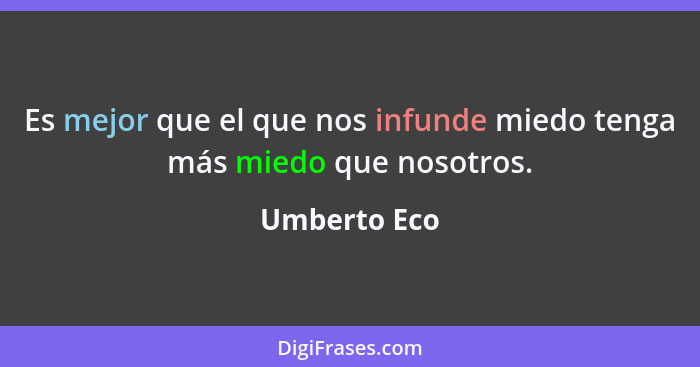 Es mejor que el que nos infunde miedo tenga más miedo que nosotros.... - Umberto Eco