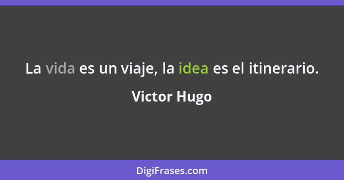 La vida es un viaje, la idea es el itinerario.... - Victor Hugo