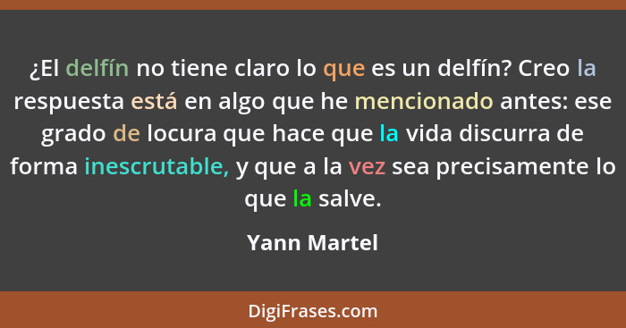 ¿El delfín no tiene claro lo que es un delfín? Creo la respuesta está en algo que he mencionado antes: ese grado de locura que hace que... - Yann Martel