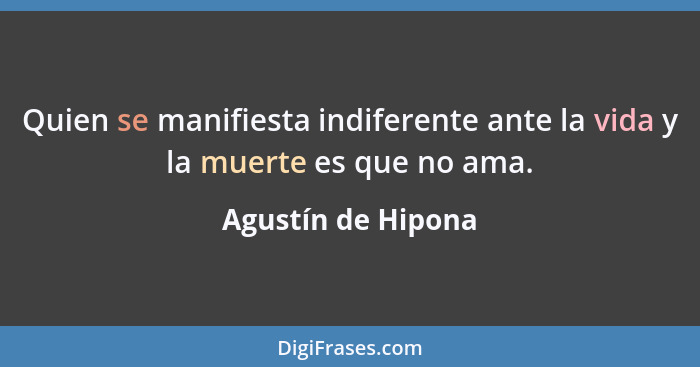 Quien se manifiesta indiferente ante la vida y la muerte es que no ama.... - Agustín de Hipona