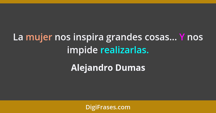 La mujer nos inspira grandes cosas... Y nos impide realizarlas.... - Alejandro Dumas