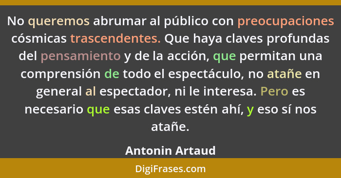 No queremos abrumar al público con preocupaciones cósmicas trascendentes. Que haya claves profundas del pensamiento y de la acción, q... - Antonin Artaud