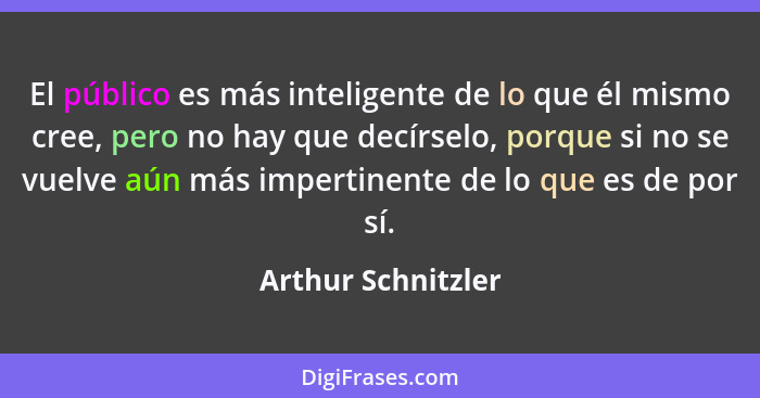 El público es más inteligente de lo que él mismo cree, pero no hay que decírselo, porque si no se vuelve aún más impertinente de l... - Arthur Schnitzler