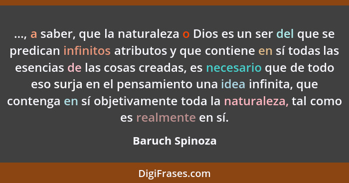 ..., a saber, que la naturaleza o Dios es un ser del que se predican infinitos atributos y que contiene en sí todas las esencias de l... - Baruch Spinoza