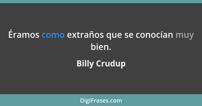 Éramos como extraños que se conocían muy bien.... - Billy Crudup