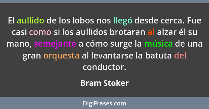 El aullido de los lobos nos llegó desde cerca. Fue casi como si los aullidos brotaran al alzar él su mano, semejante a cómo surge la mús... - Bram Stoker