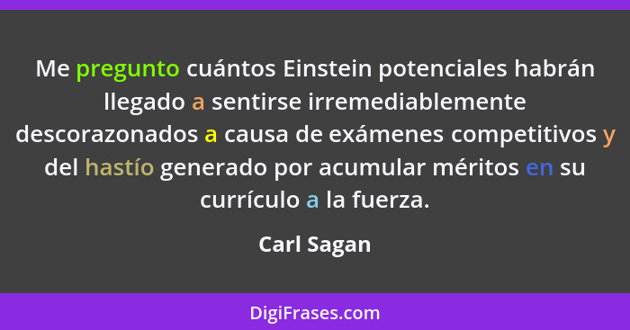 Me pregunto cuántos Einstein potenciales habrán llegado a sentirse irremediablemente descorazonados a causa de exámenes competitivos y de... - Carl Sagan