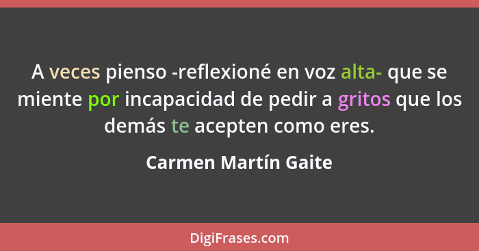 A veces pienso -reflexioné en voz alta- que se miente por incapacidad de pedir a gritos que los demás te acepten como eres.... - Carmen Martín Gaite