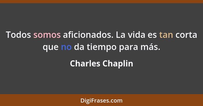 Todos somos aficionados. La vida es tan corta que no da tiempo para más.... - Charles Chaplin