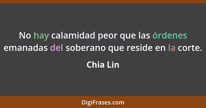 No hay calamidad peor que las órdenes emanadas del soberano que reside en la corte.... - Chia Lin