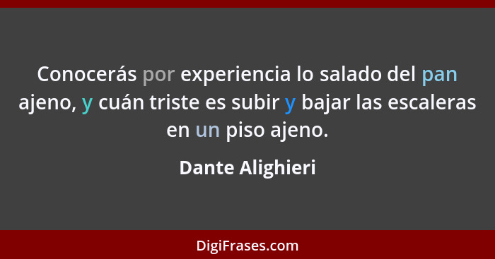 Conocerás por experiencia lo salado del pan ajeno, y cuán triste es subir y bajar las escaleras en un piso ajeno.... - Dante Alighieri