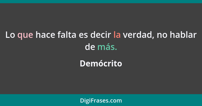 Lo que hace falta es decir la verdad, no hablar de más.... - Demócrito