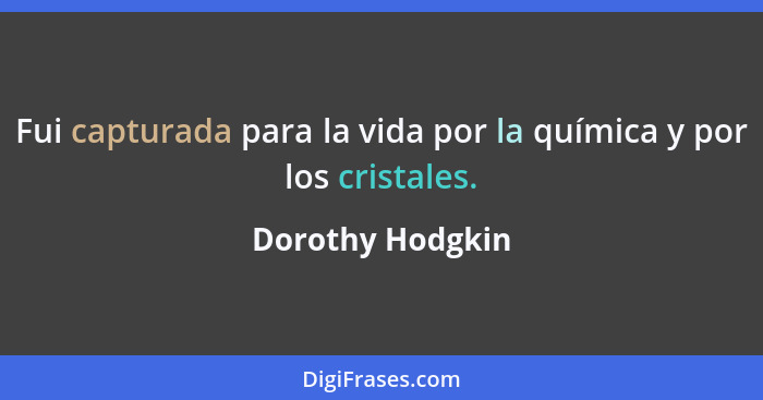 Fui capturada para la vida por la química y por los cristales.... - Dorothy Hodgkin