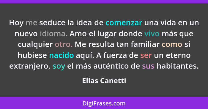 Hoy me seduce la idea de comenzar una vida en un nuevo idioma. Amo el lugar donde vivo más que cualquier otro. Me resulta tan familiar... - Elias Canetti