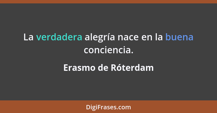 La verdadera alegría nace en la buena conciencia.... - Erasmo de Róterdam