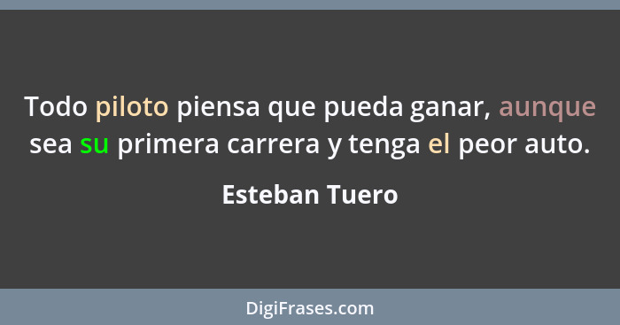 Todo piloto piensa que pueda ganar, aunque sea su primera carrera y tenga el peor auto.... - Esteban Tuero