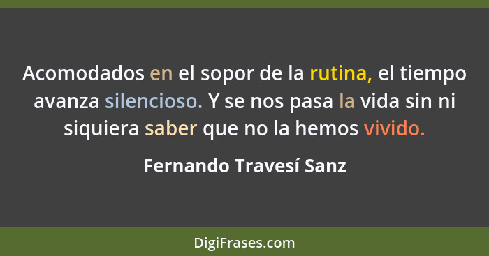 Acomodados en el sopor de la rutina, el tiempo avanza silencioso. Y se nos pasa la vida sin ni siquiera saber que no la hemos... - Fernando Travesí Sanz