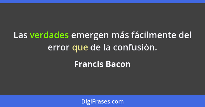 Las verdades emergen más fácilmente del error que de la confusión.... - Francis Bacon