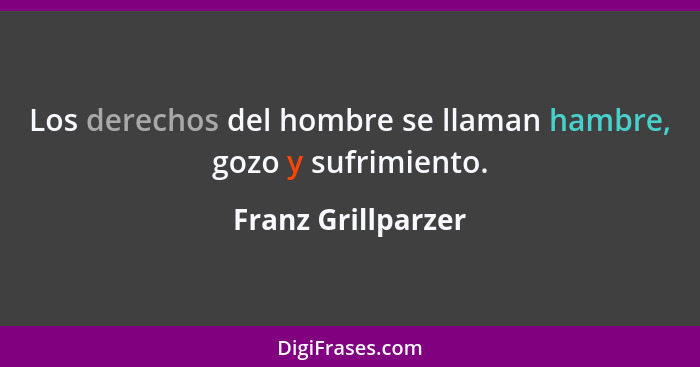 Los derechos del hombre se llaman hambre, gozo y sufrimiento.... - Franz Grillparzer