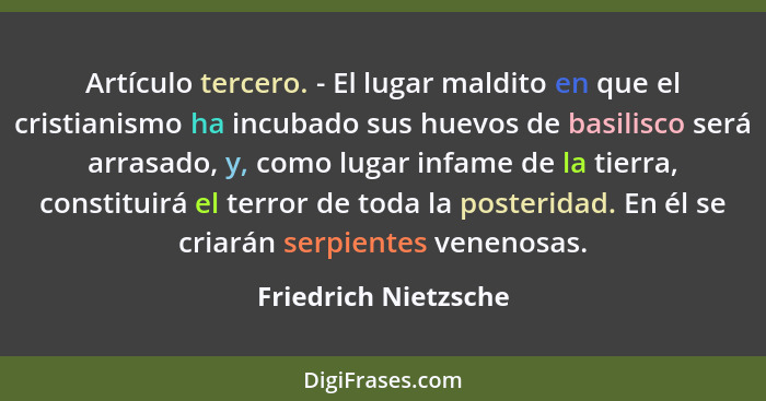 Artículo tercero. - El lugar maldito en que el cristianismo ha incubado sus huevos de basilisco será arrasado, y, como lugar inf... - Friedrich Nietzsche