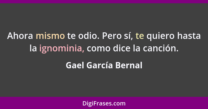 Ahora mismo te odio. Pero sí, te quiero hasta la ignominia, como dice la canción.... - Gael García Bernal