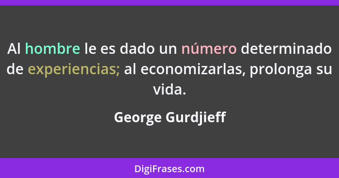 Al hombre le es dado un número determinado de experiencias; al economizarlas, prolonga su vida.... - George Gurdjieff