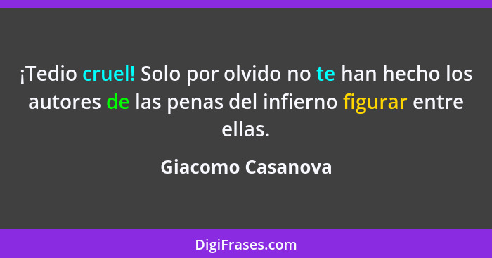 ¡Tedio cruel! Solo por olvido no te han hecho los autores de las penas del infierno figurar entre ellas.... - Giacomo Casanova