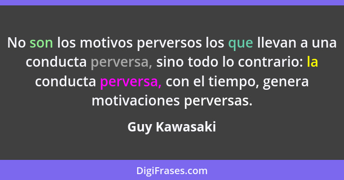 No son los motivos perversos los que llevan a una conducta perversa, sino todo lo contrario: la conducta perversa, con el tiempo, gener... - Guy Kawasaki