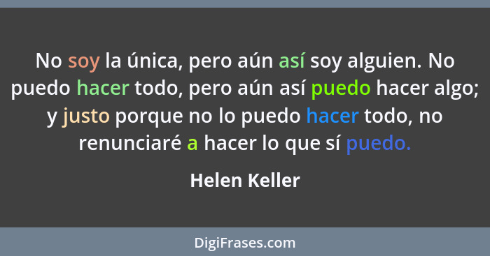 No soy la única, pero aún así soy alguien. No puedo hacer todo, pero aún así puedo hacer algo; y justo porque no lo puedo hacer todo, n... - Helen Keller