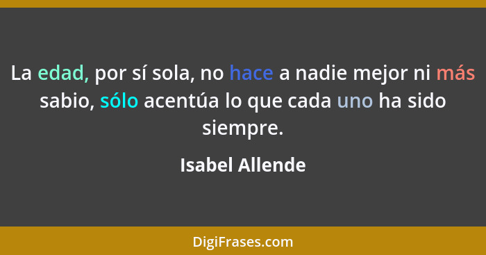 La edad, por sí sola, no hace a nadie mejor ni más sabio, sólo acentúa lo que cada uno ha sido siempre.... - Isabel Allende