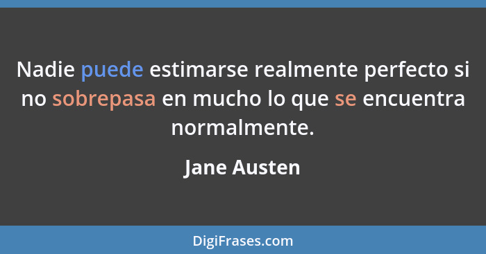 Nadie puede estimarse realmente perfecto si no sobrepasa en mucho lo que se encuentra normalmente.... - Jane Austen