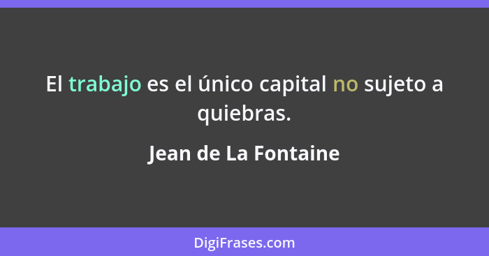 El trabajo es el único capital no sujeto a quiebras.... - Jean de La Fontaine