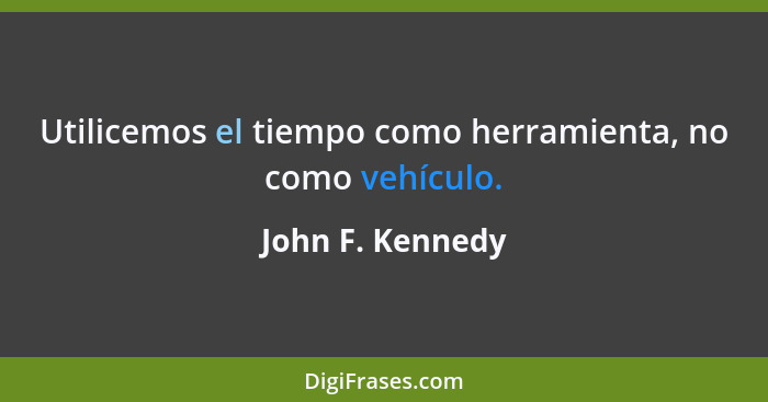 Utilicemos el tiempo como herramienta, no como vehículo.... - John F. Kennedy