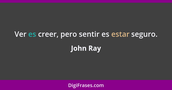 Ver es creer, pero sentir es estar seguro.... - John Ray