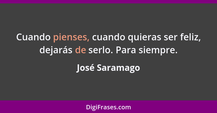 Cuando pienses, cuando quieras ser feliz, dejarás de serlo. Para siempre.... - José Saramago