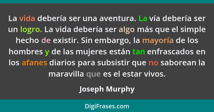 La vida debería ser una aventura. La vía debería ser un logro. La vida debería ser algo más que el simple hecho de existir. Sin embarg... - Joseph Murphy