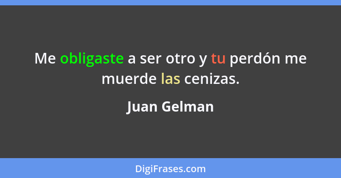 Me obligaste a ser otro y tu perdón me muerde las cenizas.... - Juan Gelman