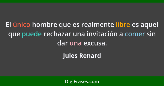 El único hombre que es realmente libre es aquel que puede rechazar una invitación a comer sin dar una excusa.... - Jules Renard