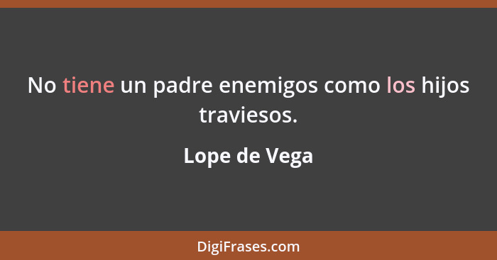 No tiene un padre enemigos como los hijos traviesos.... - Lope de Vega